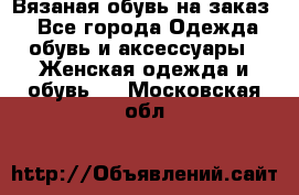 Вязаная обувь на заказ  - Все города Одежда, обувь и аксессуары » Женская одежда и обувь   . Московская обл.